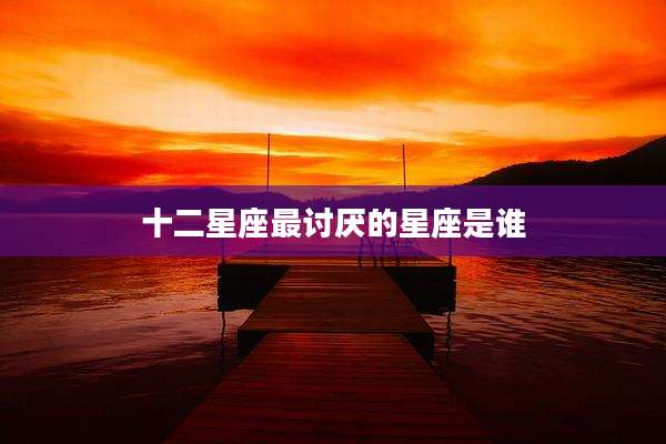 十二星座最讨厌的星座是谁
