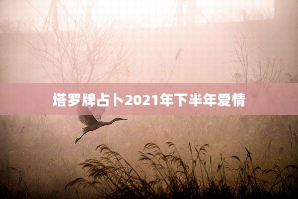 塔罗牌占卜2021年下半年爱情