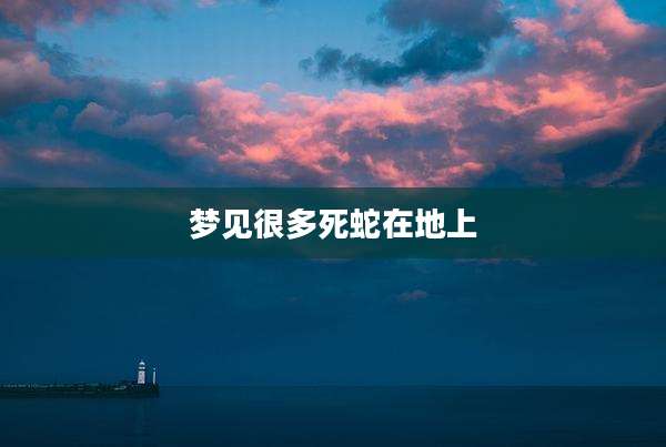 梦见很多死蛇在地上
