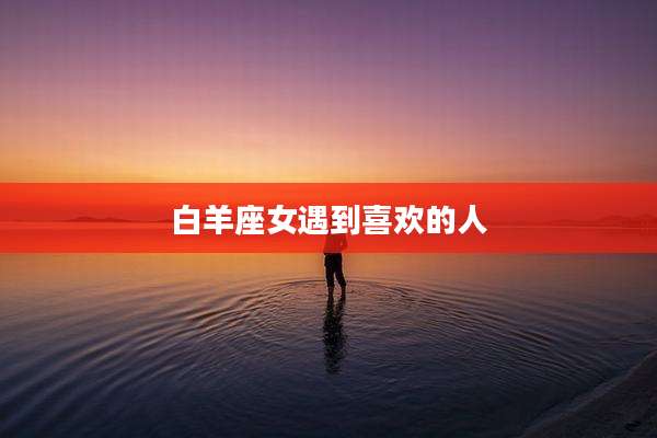 白羊座女遇到喜欢的人