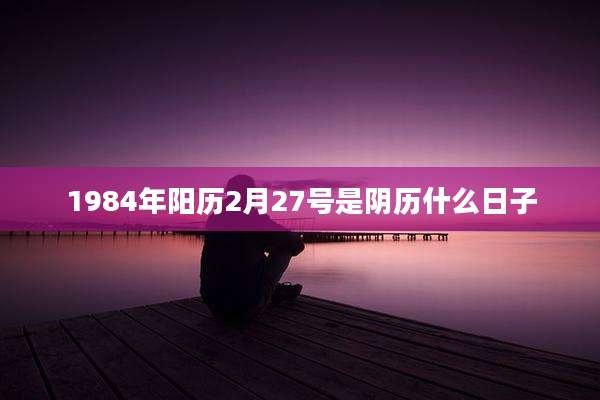 1984年阳历2月27号是阴历什么日子