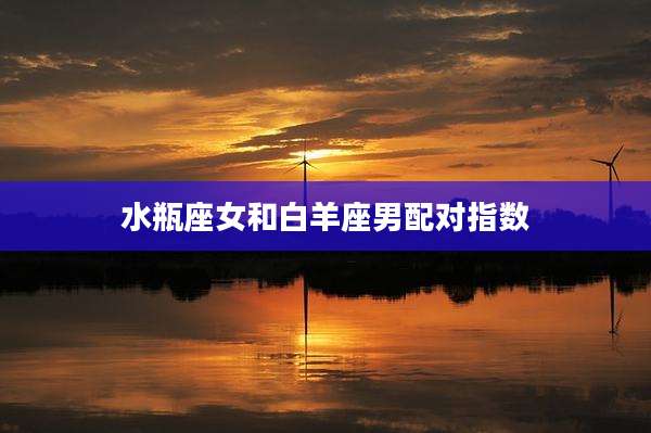水瓶座女和白羊座男配对指数