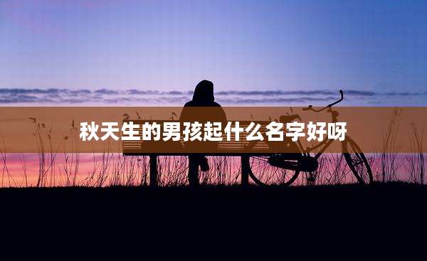 秋天生的男孩起什么名字好呀