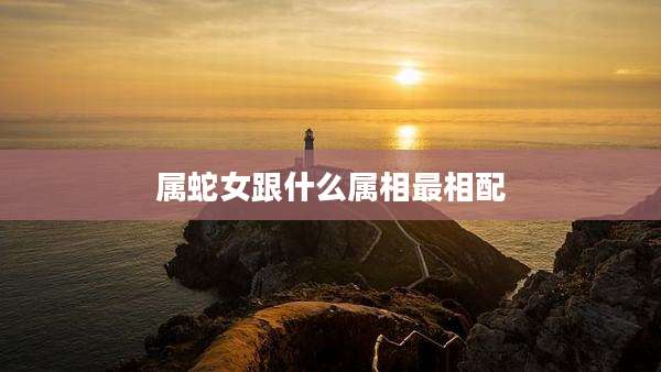 属蛇女跟什么属相最相配