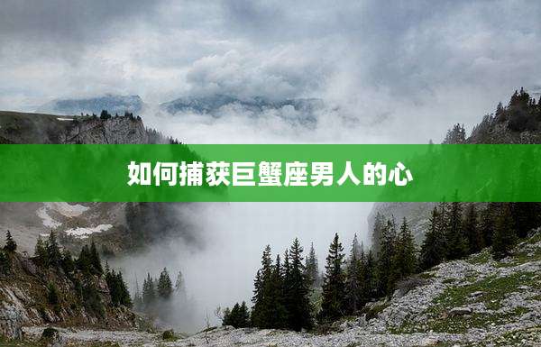 如何捕获巨蟹座男人的心