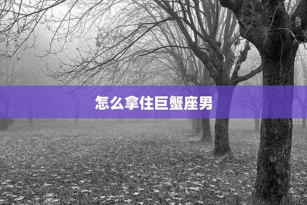 怎么拿住巨蟹座男