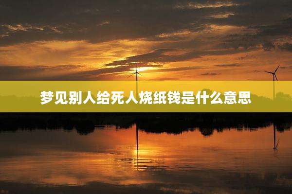 梦见别人给死人烧纸钱是什么意思