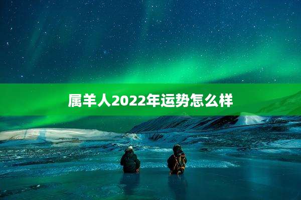 属羊人2022年运势怎么样