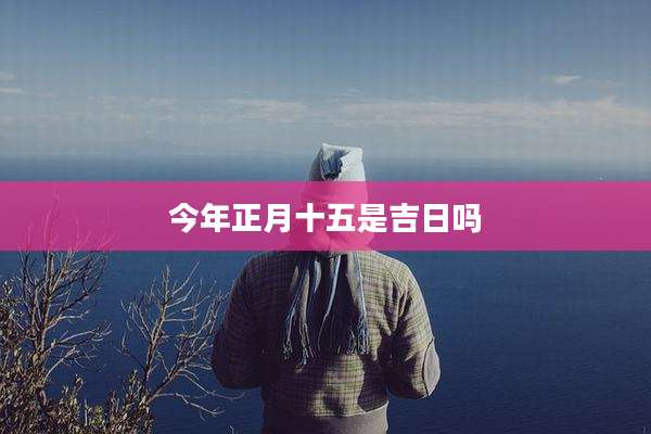 今年正月十五是吉日吗