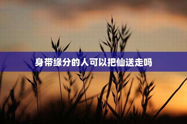 身带缘分的人可以把仙送走吗