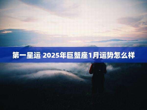 第一星运 2025年巨蟹座1月运势怎么样