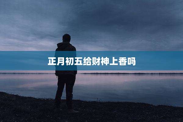 正月初五给财神上香吗