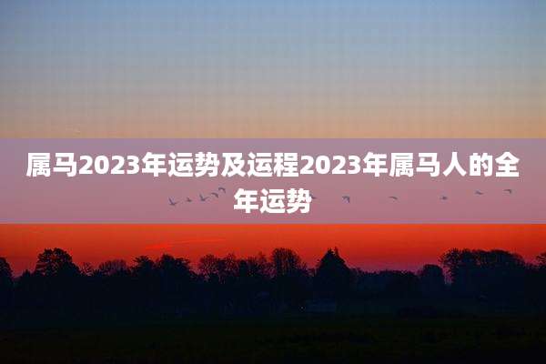 属马2023年运势及运程2023年属马人的全年运势