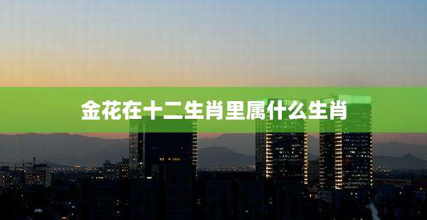 金花在十二生肖里属什么生肖