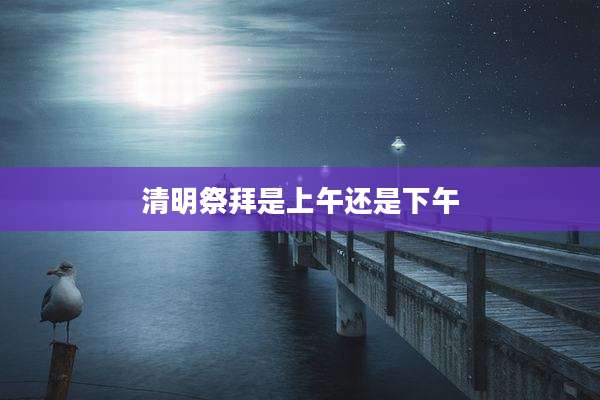 清明祭拜是上午还是下午