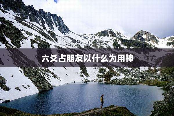 六爻占朋友以什么为用神
