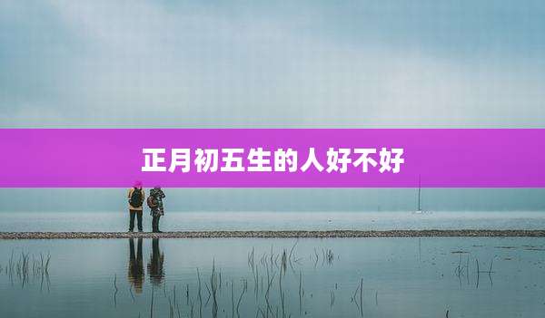 正月初五生的人好不好