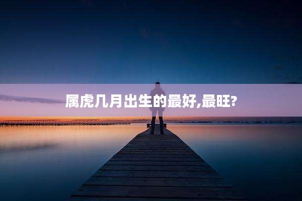 属虎几月出生的最好,最旺?