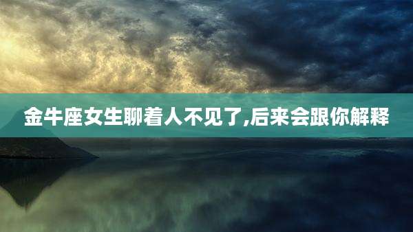 金牛座女生聊着人不见了,后来会跟你解释