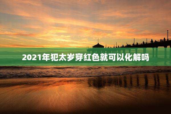 2021年犯太岁穿红色就可以化解吗