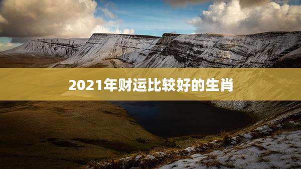 2021年财运比较好的生肖