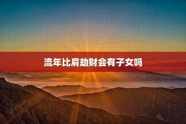 流年比肩劫财会有子女吗