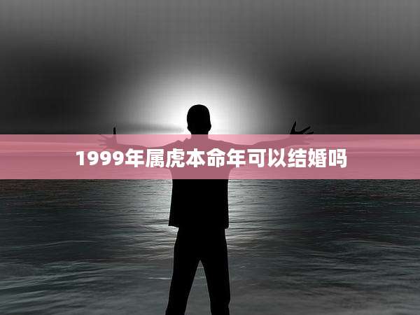 1999年属虎本命年可以结婚吗