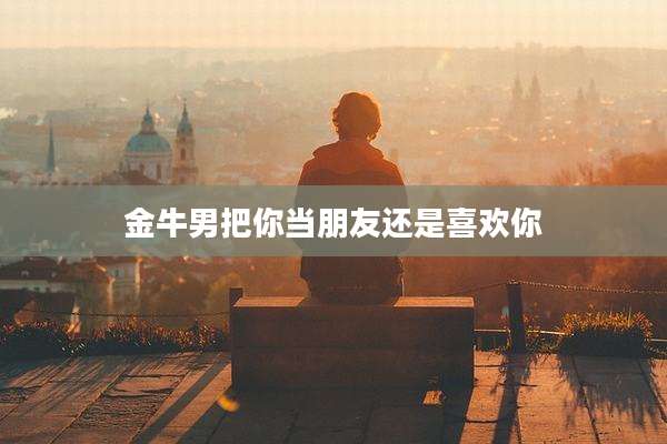 金牛男把你当朋友还是喜欢你