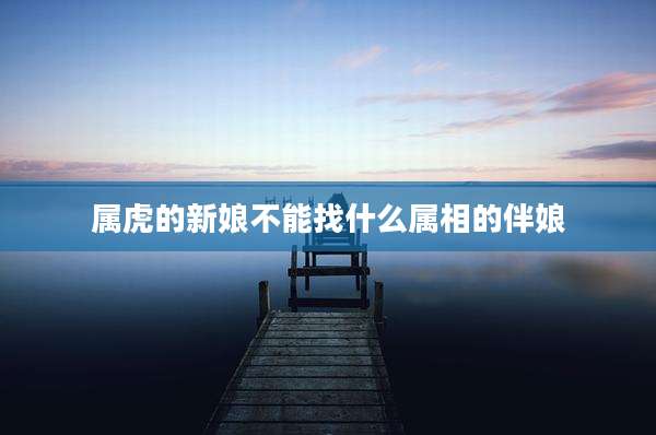 属虎的新娘不能找什么属相的伴娘