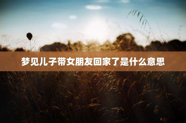 梦见儿子带女朋友回家了是什么意思