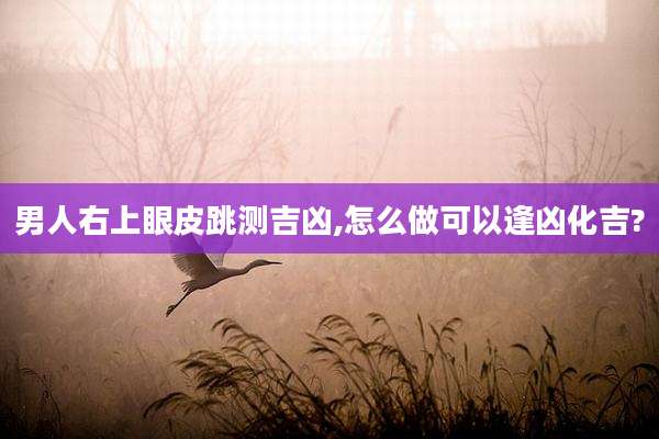 男人右上眼皮跳测吉凶,怎么做可以逢凶化吉?