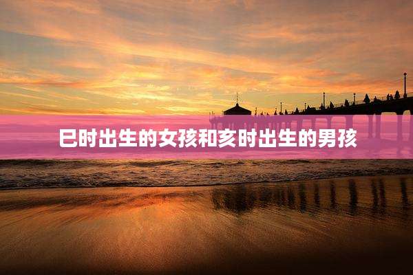 巳时出生的女孩和亥时出生的男孩
