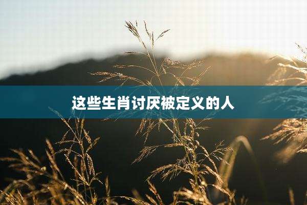 这些生肖讨厌被定义的人