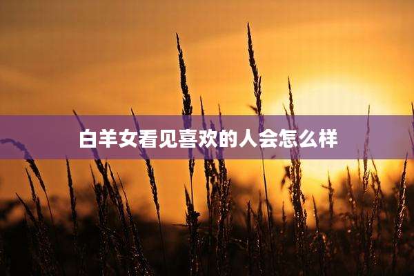白羊女看见喜欢的人会怎么样