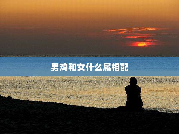 男鸡和女什么属相配