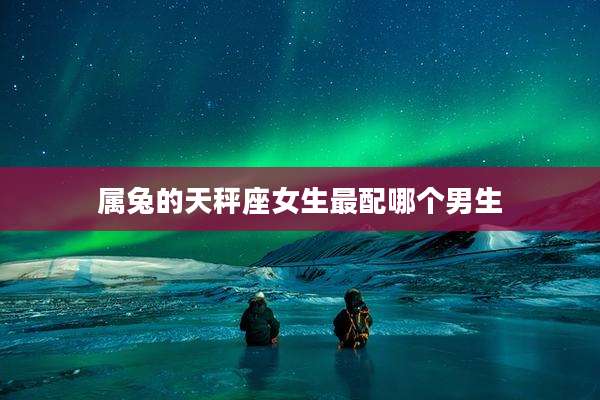 属兔的天秤座女生最配哪个男生