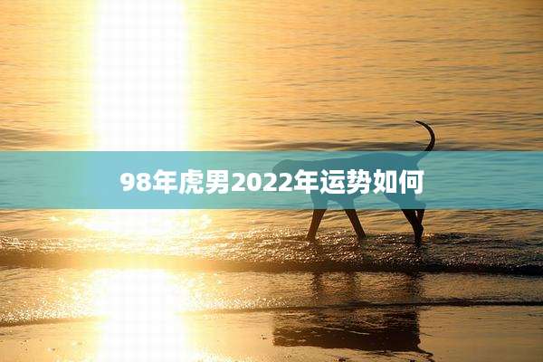98年虎男2022年运势如何