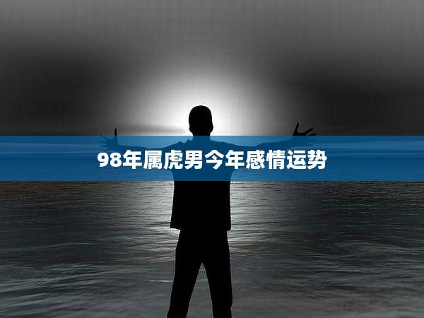 98年属虎男今年感情运势