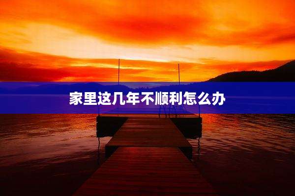 家里这几年不顺利怎么办