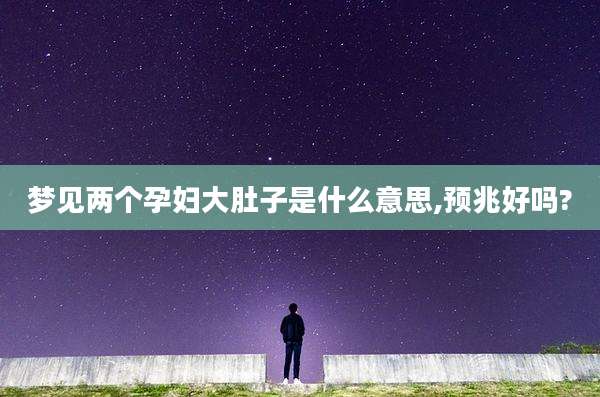 梦见两个孕妇大肚子是什么意思,预兆好吗?
