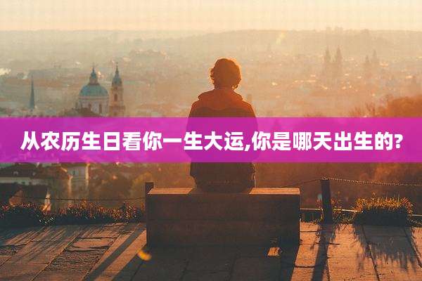 从农历生日看你一生大运,你是哪天出生的?