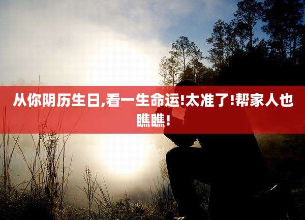 从你阴历生日,看一生命运!太准了!帮家人也瞧瞧!