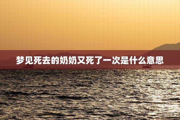 梦见死去的奶奶又死了一次是什么意思