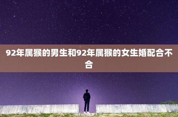 92年属猴的男生和92年属猴的女生婚配合不合