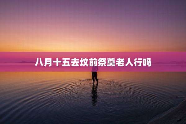 八月十五去坟前祭奠老人行吗