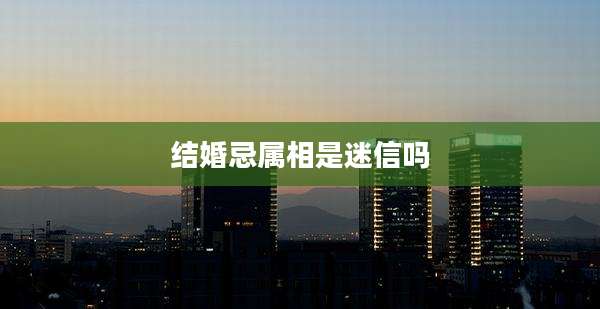 结婚忌属相是迷信吗