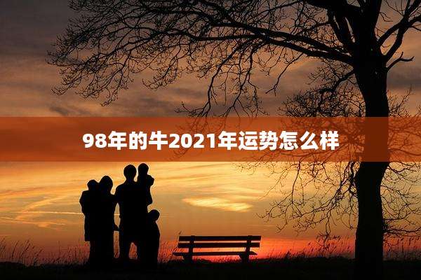 98年的牛2021年运势怎么样