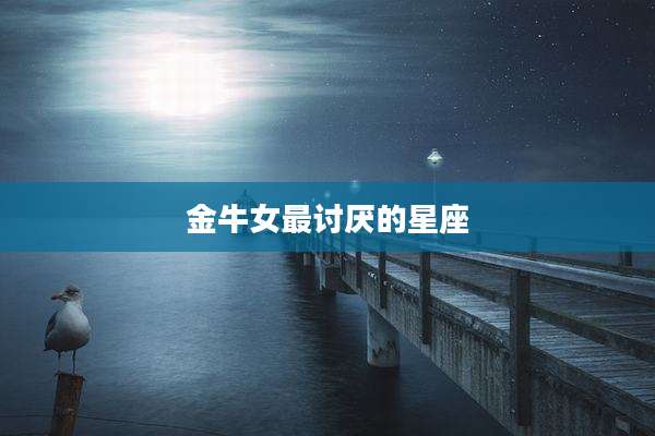 金牛女最讨厌的星座
