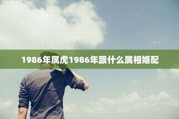 1986年属虎1986年跟什么属相婚配