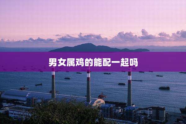 男女属鸡的能配一起吗